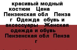 красивый модный костюм › Цена ­ 800 - Пензенская обл., Пенза г. Одежда, обувь и аксессуары » Женская одежда и обувь   . Пензенская обл.,Пенза г.